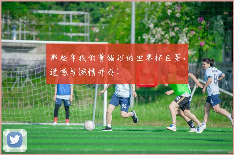 那些年我们曾错过的世界杯巨星，遗憾与惋惜并存！