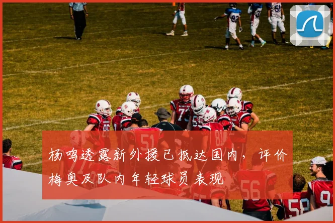杨鸣透露新外援已抵达国内，评价梅奥及队内年轻球员表现