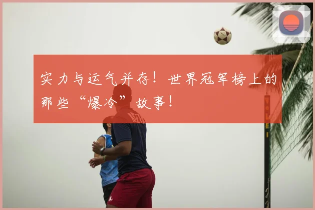 实力与运气并存！世界冠军榜上的那些“爆冷”故事！