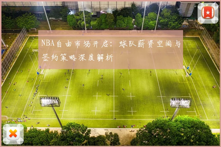 NBA自由市场开启：球队薪资空间与签约策略深度解析