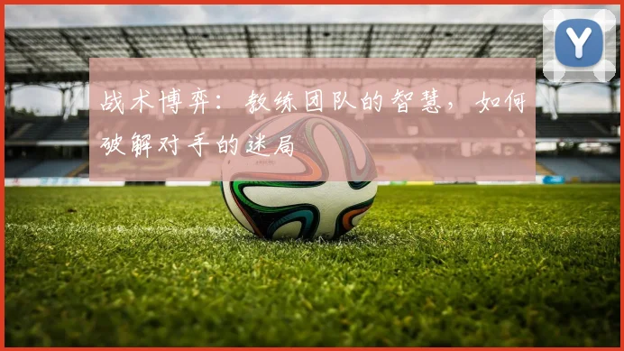 战术博弈：教练团队的智慧，如何破解对手的迷局