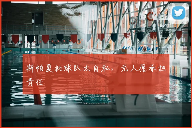 斯帕夏批球队太自私，无人愿承担责任