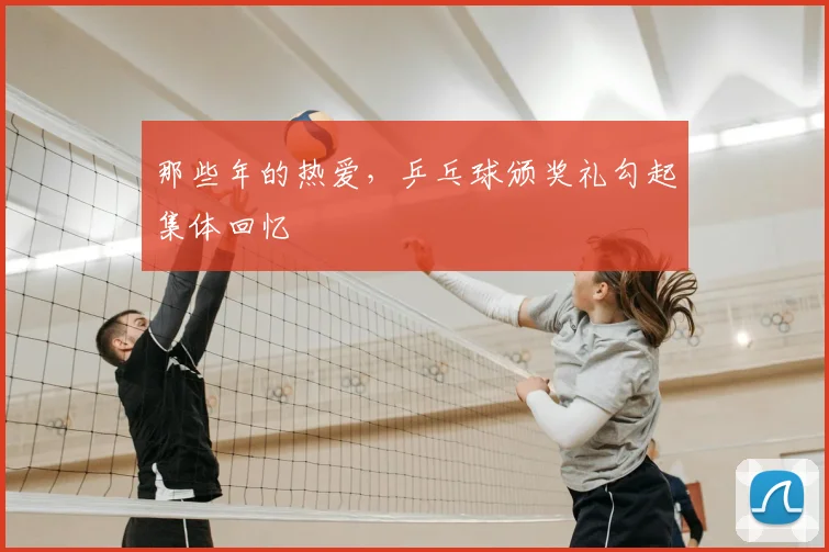 那些年的热爱，乒乓球颁奖礼勾起集体回忆
