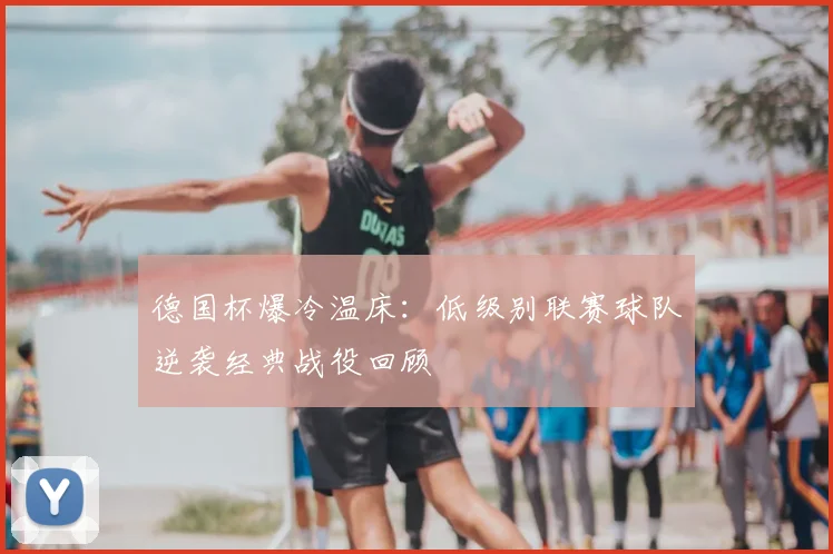 德国杯爆冷温床：低级别联赛球队逆袭经典战役回顾