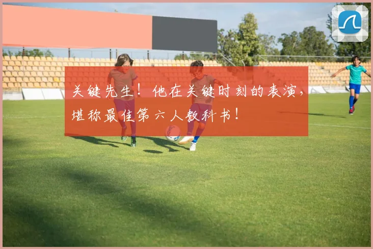关键先生！他在关键时刻的表演，堪称最佳第六人教科书！