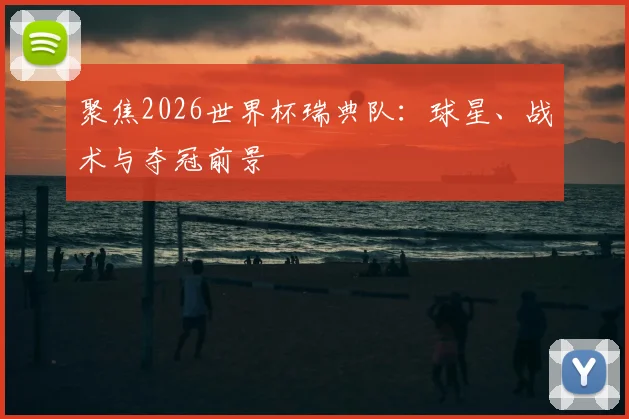 聚焦2026世界杯瑞典队:球星、战术与夺冠前景