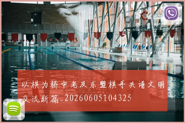 以棋为桥中老及东盟棋手共谱文明交流新篇_20260605104325