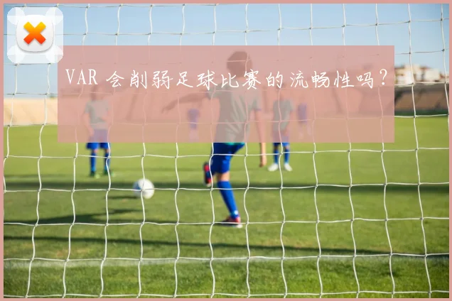 VAR 会削弱足球比赛的流畅性吗？