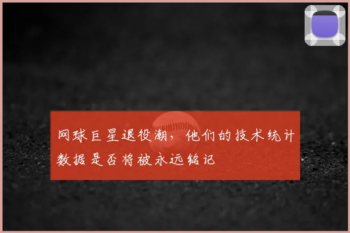 网球巨星退役潮，他们的技术统计数据是否将被永远铭记