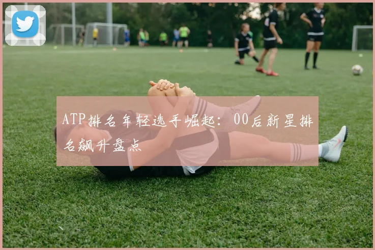 ATP排名年轻选手崛起：00后新星排名飙升盘点