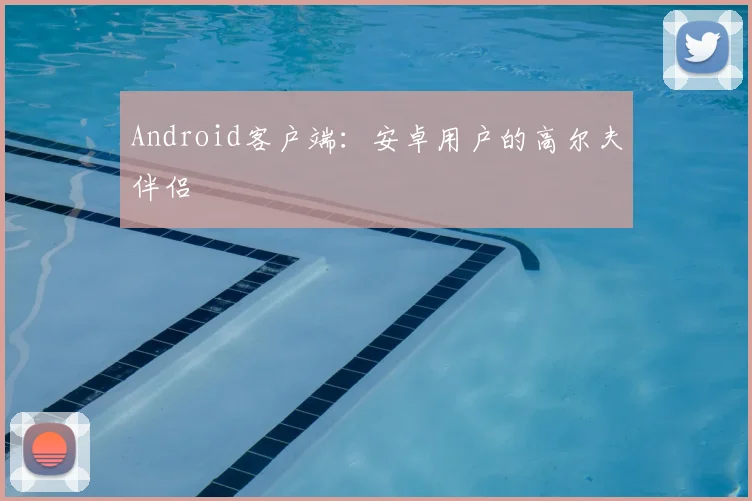 Android客户端：安卓用户的高尔夫伴侣