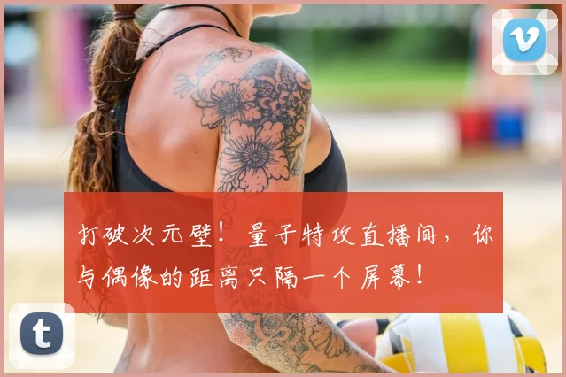 打破次元壁！量子特攻直播间，你与偶像的距离只隔一个屏幕！
