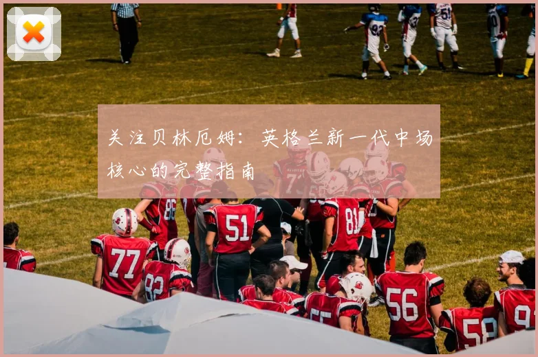 关注贝林厄姆：英格兰新一代中场核心的完整指南