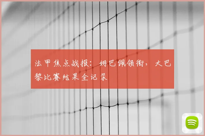 法甲焦点战报：姆巴佩领衔，大巴黎比赛结果全记录