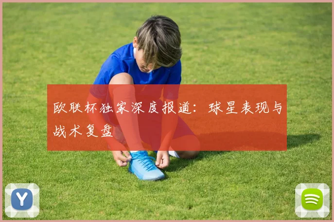 欧联杯独家深度报道：球星表现与战术复盘