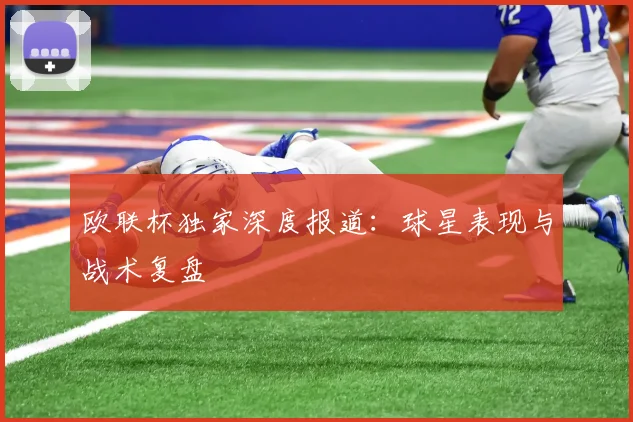 欧联杯独家深度报道：球星表现与战术复盘
