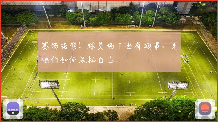 赛场花絮！球员场下也有趣事，看他们如何放松自己！
