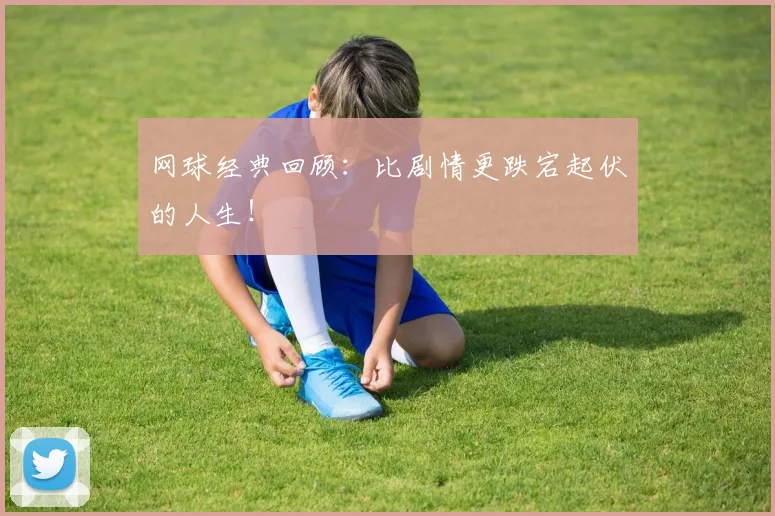 网球经典回顾：比剧情更跌宕起伏的人生！