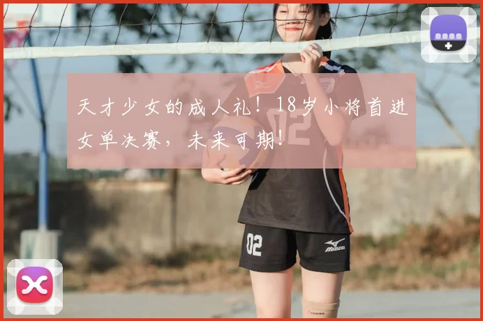 天才少女的成人礼！18岁小将首进女单决赛，未来可期！