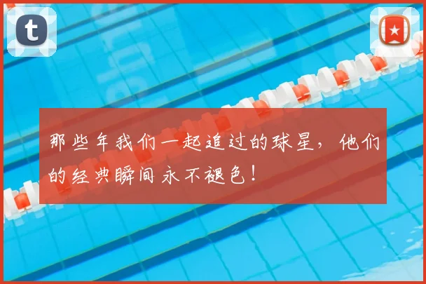 那些年我们一起追过的球星，他们的经典瞬间永不褪色！