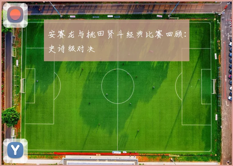 安赛龙与桃田贤斗经典比赛回顾：史诗级对决