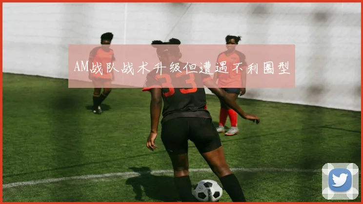 AM战队战术升级但遭遇不利圈型