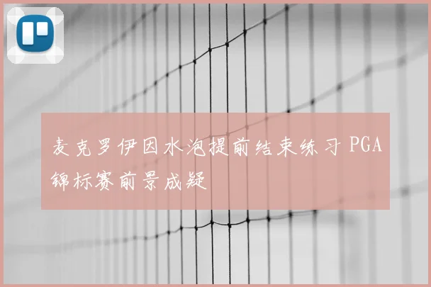 麦克罗伊因水泡提前结束练习 PGA锦标赛前景成疑