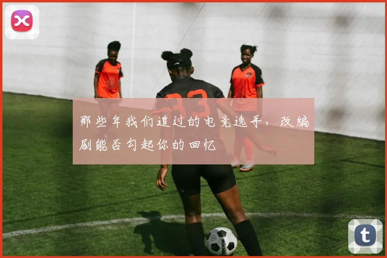 那些年我们追过的电竞选手，改编剧能否勾起你的回忆
