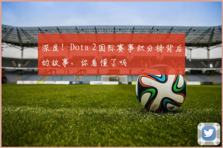 深度！Dota 2国际赛事积分榜背后的故事，你看懂了吗