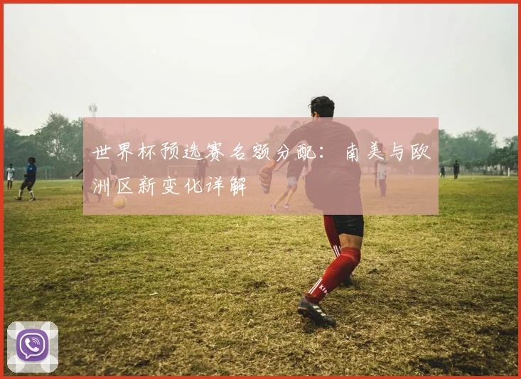 世界杯预选赛名额分配：南美与欧洲区新变化详解
