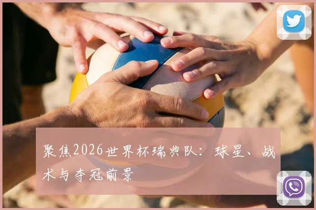 聚焦2026世界杯瑞典队:球星、战术与夺冠前景