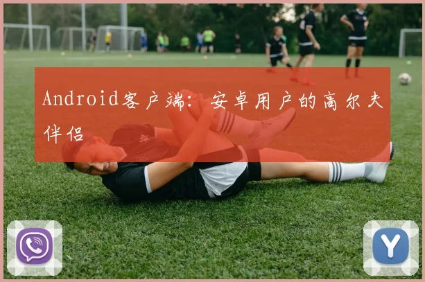 Android客户端：安卓用户的高尔夫伴侣
