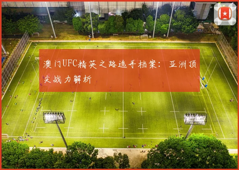 澳门UFC精英之路选手档案：亚洲顶尖战力解析