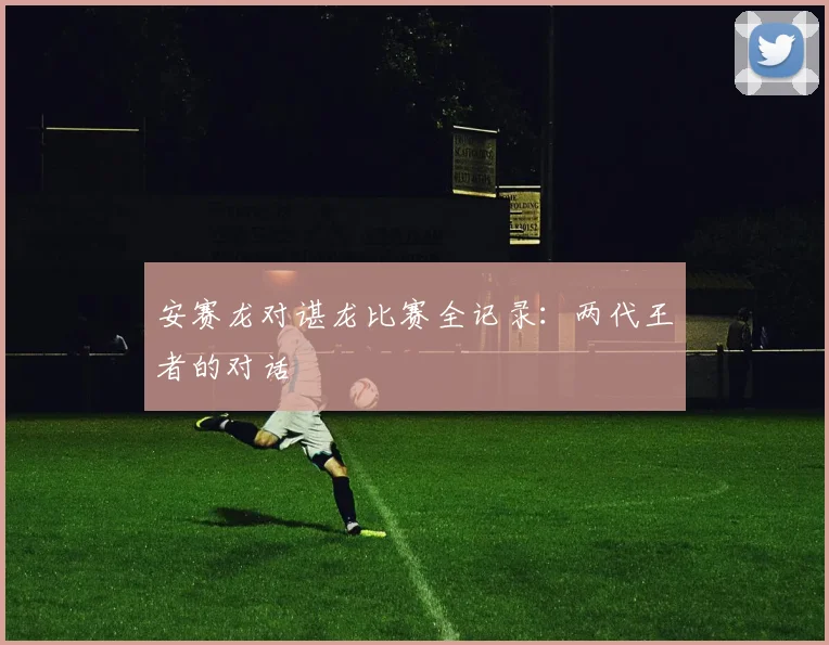 安赛龙对谌龙比赛全记录：两代王者的对话