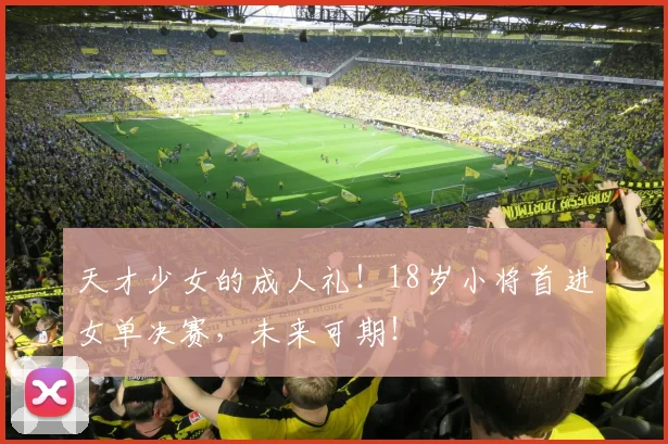 天才少女的成人礼！18岁小将首进女单决赛，未来可期！
