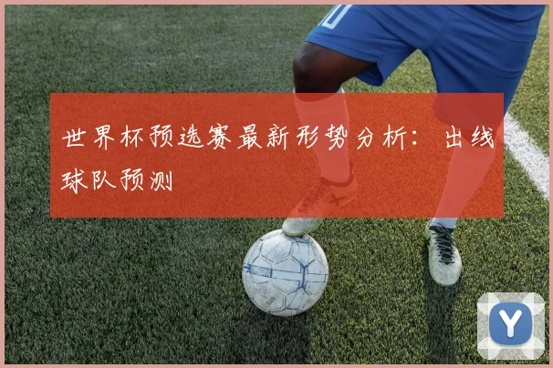 世界杯预选赛最新形势分析：出线球队预测