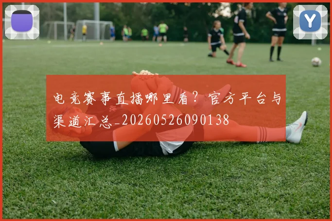 电竞赛事直播哪里看？官方平台与渠道汇总_20260526090138