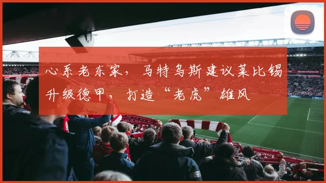 心系老东家，马特乌斯建议莱比锡升级德甲，打造“老虎”雄风