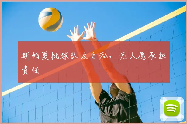 斯帕夏批球队太自私，无人愿承担责任