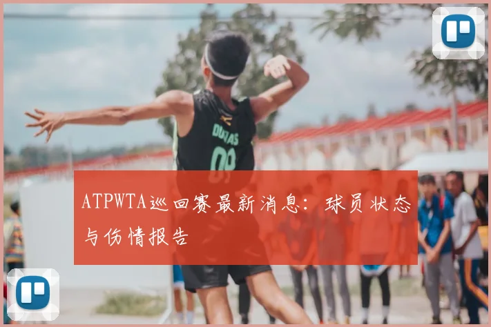 ATPWTA巡回赛最新消息：球员状态与伤情报告