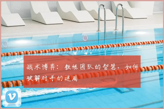战术博弈：教练团队的智慧，如何破解对手的迷局