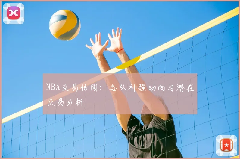 NBA交易传闻：各队补强动向与潜在交易分析
