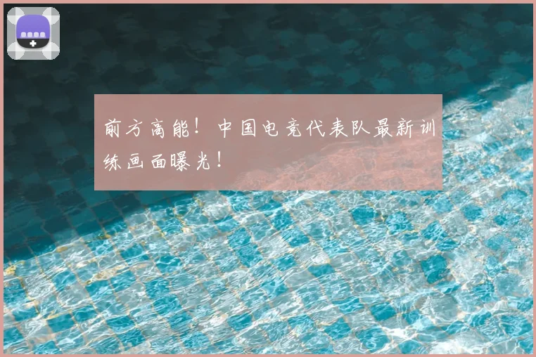 前方高能！中国电竞代表队最新训练画面曝光！