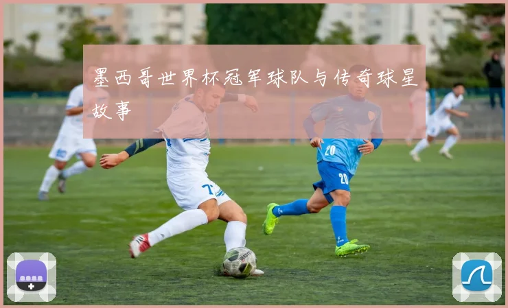 墨西哥世界杯冠军球队与传奇球星故事