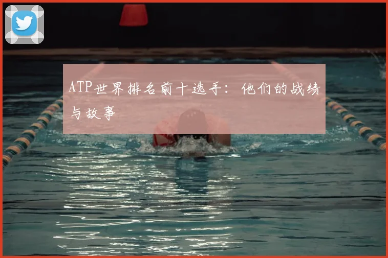 ATP世界排名前十选手：他们的战绩与故事