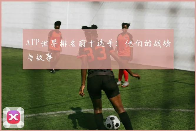 ATP世界排名前十选手：他们的战绩与故事