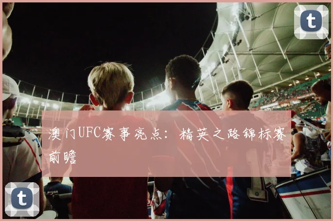 澳门UFC赛事亮点：精英之路锦标赛前瞻