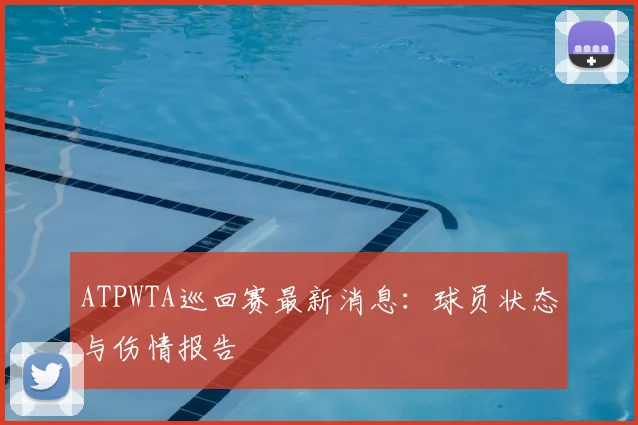 ATPWTA巡回赛最新消息：球员状态与伤情报告
