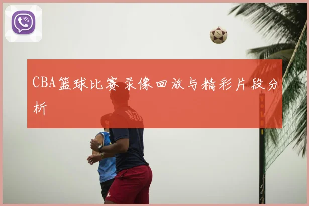 CBA篮球比赛录像回放与精彩片段分析