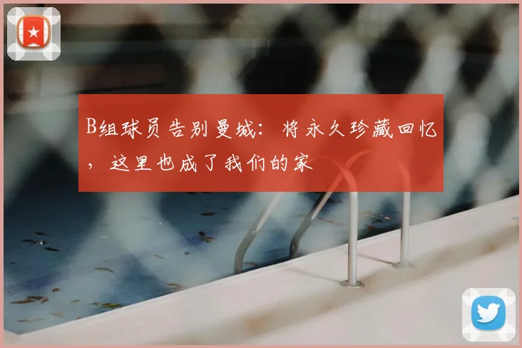 B组球员告别曼城：将永久珍藏回忆，这里也成了我们的家